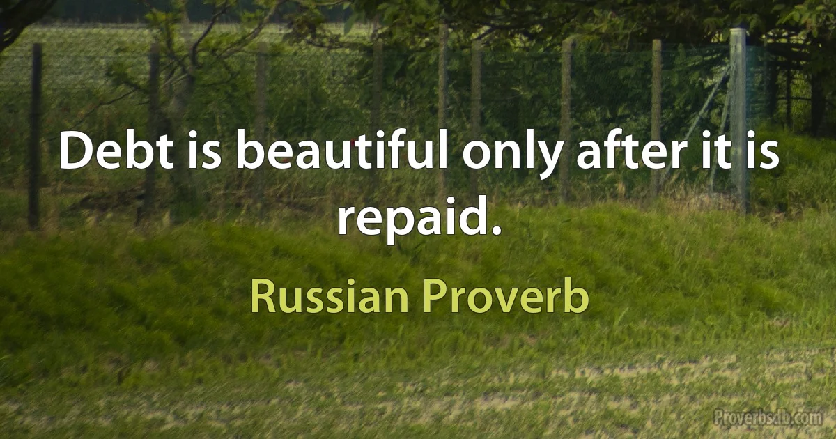 Debt is beautiful only after it is repaid. (Russian Proverb)