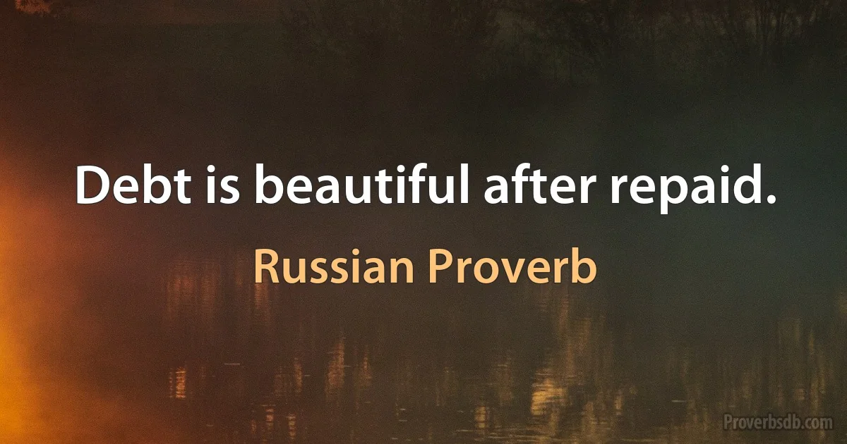 Debt is beautiful after repaid. (Russian Proverb)