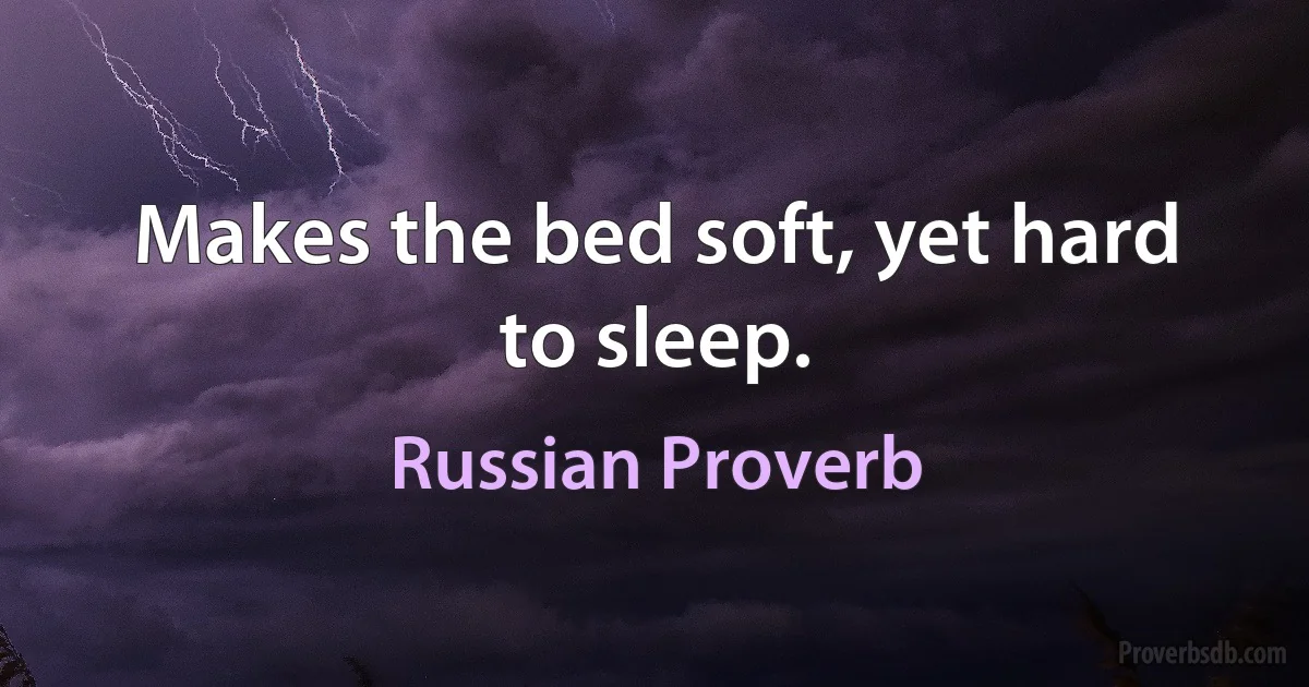 Makes the bed soft, yet hard to sleep. (Russian Proverb)