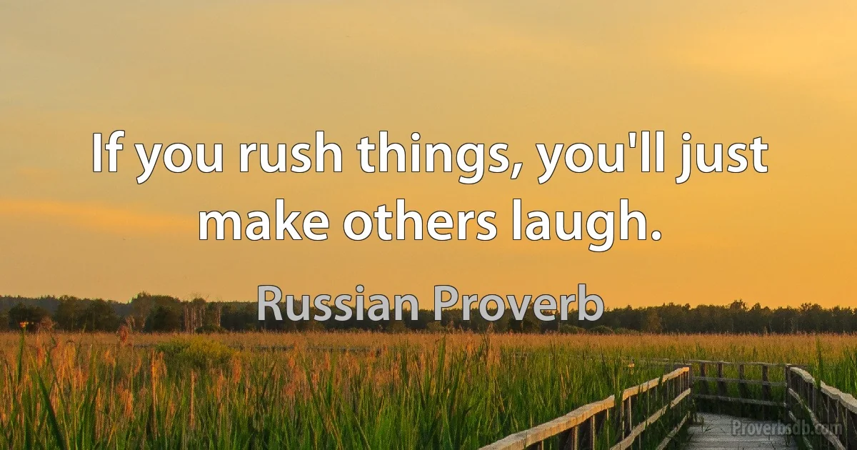 If you rush things, you'll just make others laugh. (Russian Proverb)