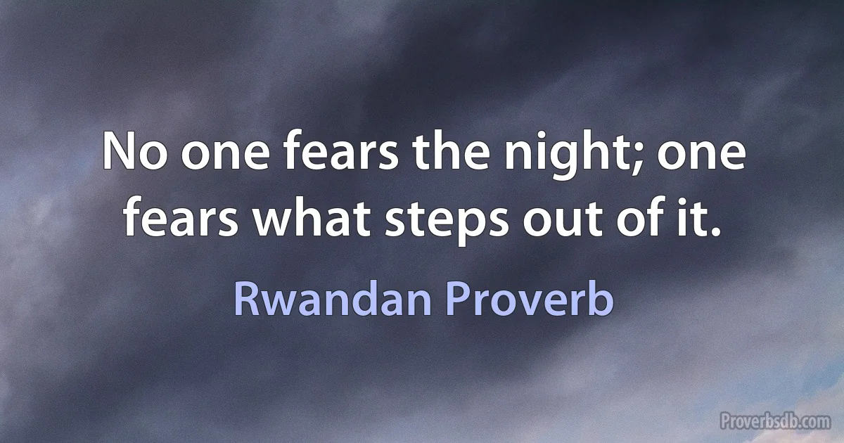 No one fears the night; one fears what steps out of it. (Rwandan Proverb)