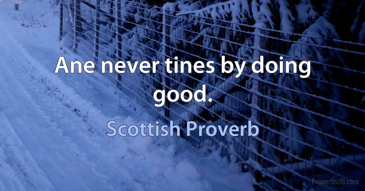 Ane never tines by doing good. (Scottish Proverb)