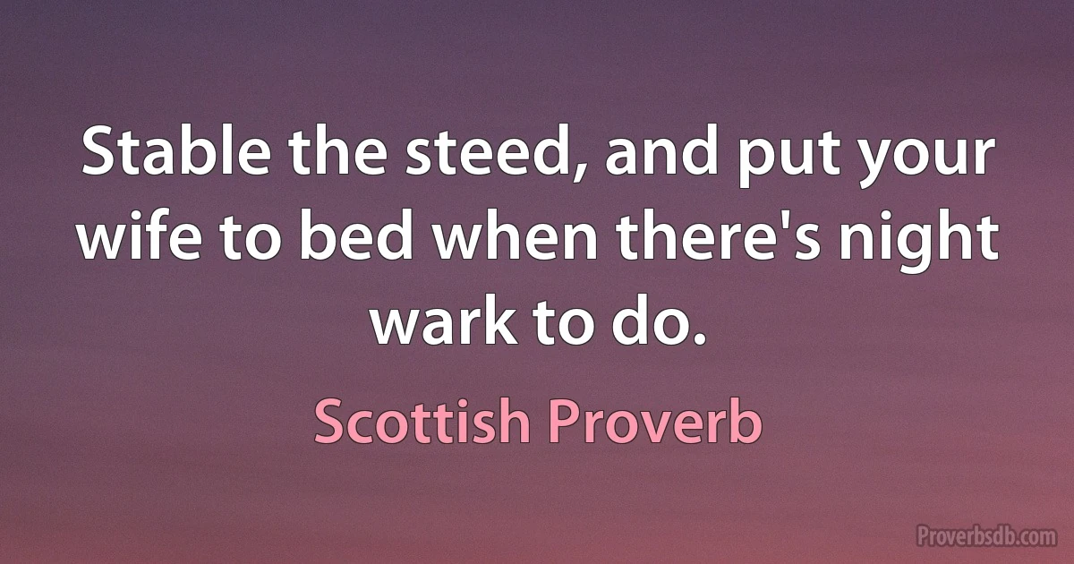 Stable the steed, and put your wife to bed when there's night wark to do. (Scottish Proverb)