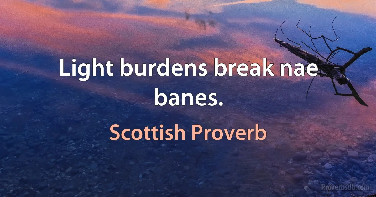 Light burdens break nae banes. (Scottish Proverb)