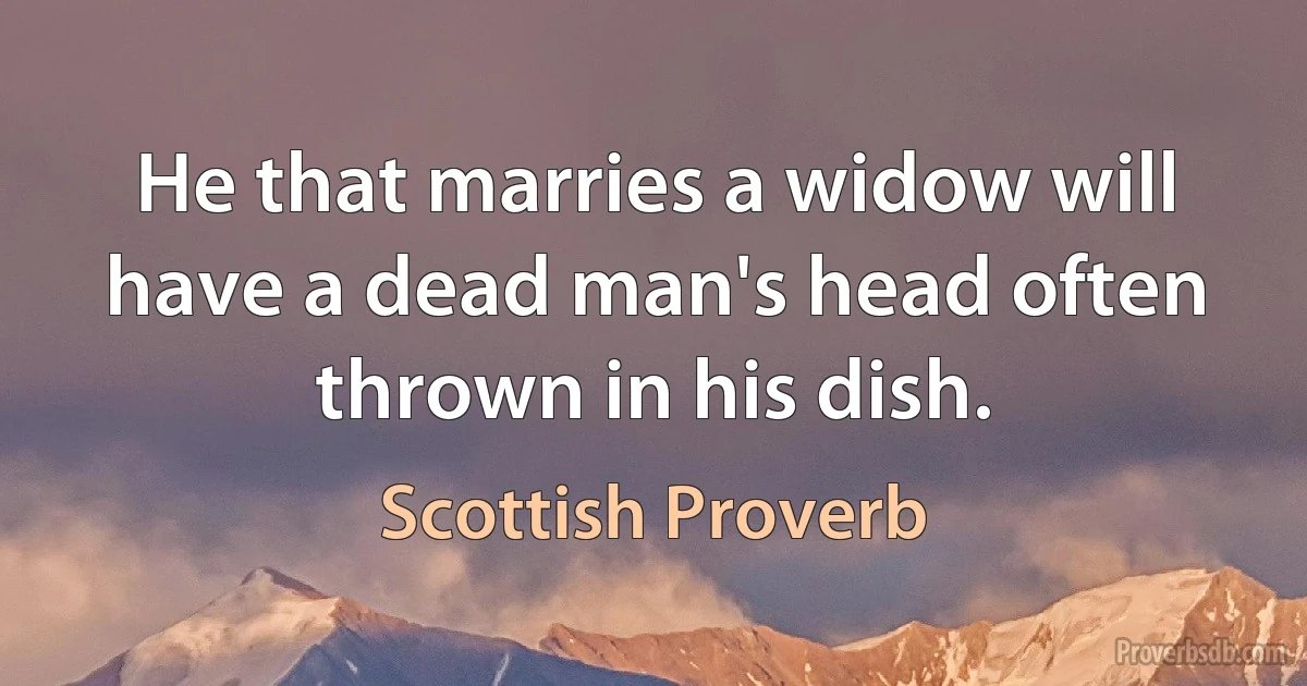 He that marries a widow will have a dead man's head often thrown in his dish. (Scottish Proverb)