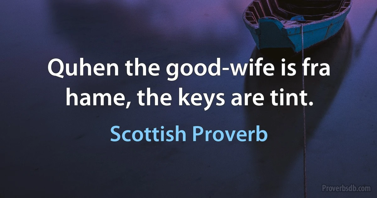 Quhen the good-wife is fra hame, the keys are tint. (Scottish Proverb)