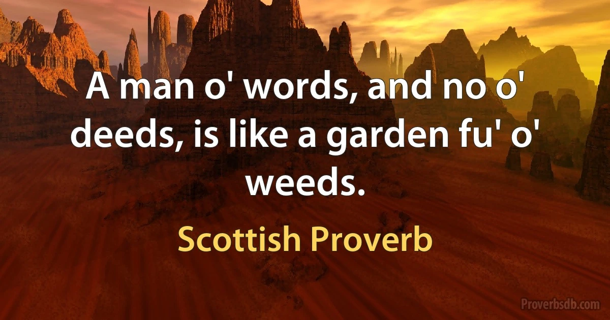 A man o' words, and no o' deeds, is like a garden fu' o' weeds. (Scottish Proverb)