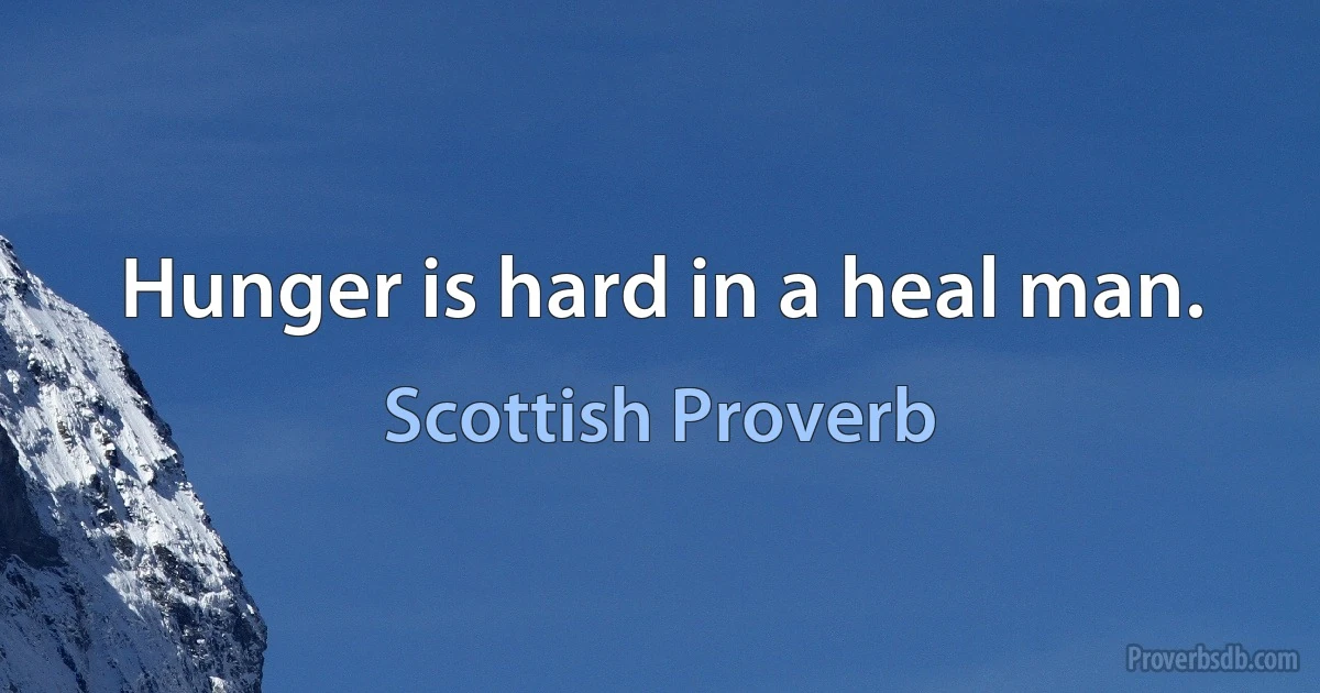 Hunger is hard in a heal man. (Scottish Proverb)