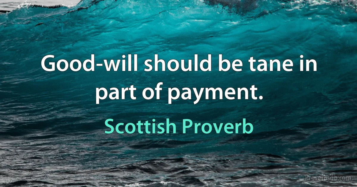 Good-will should be tane in part of payment. (Scottish Proverb)