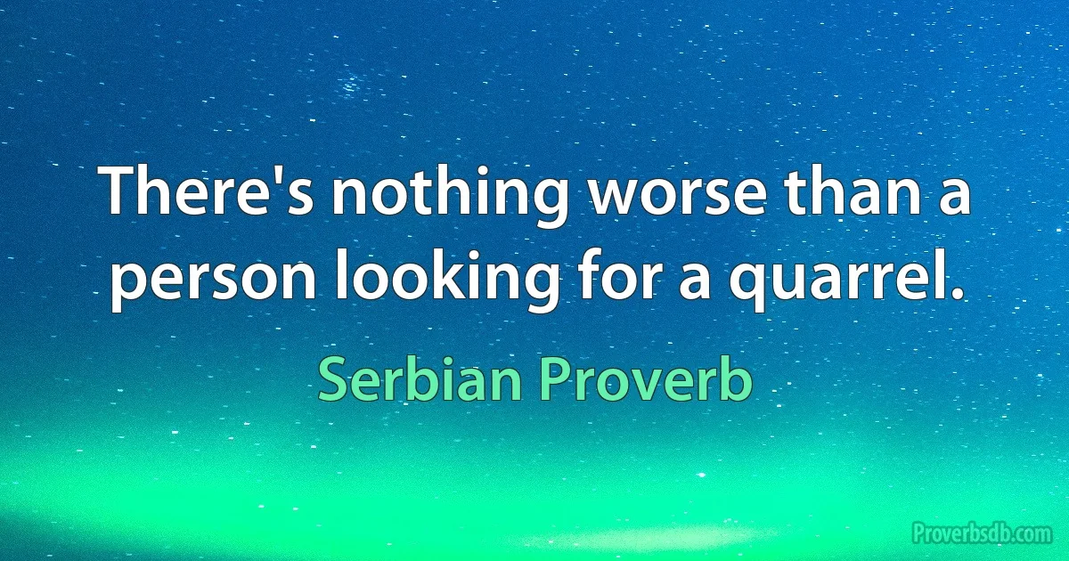 There's nothing worse than a person looking for a quarrel. (Serbian Proverb)