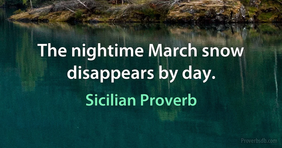 The nightime March snow disappears by day. (Sicilian Proverb)