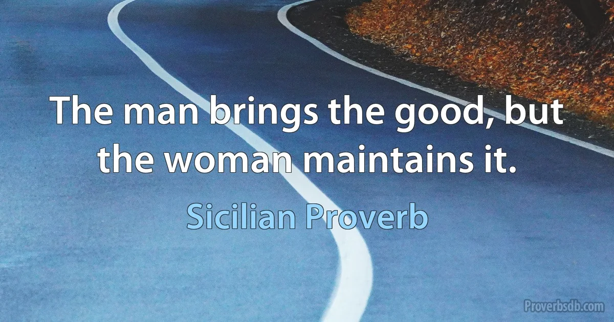 The man brings the good, but the woman maintains it. (Sicilian Proverb)