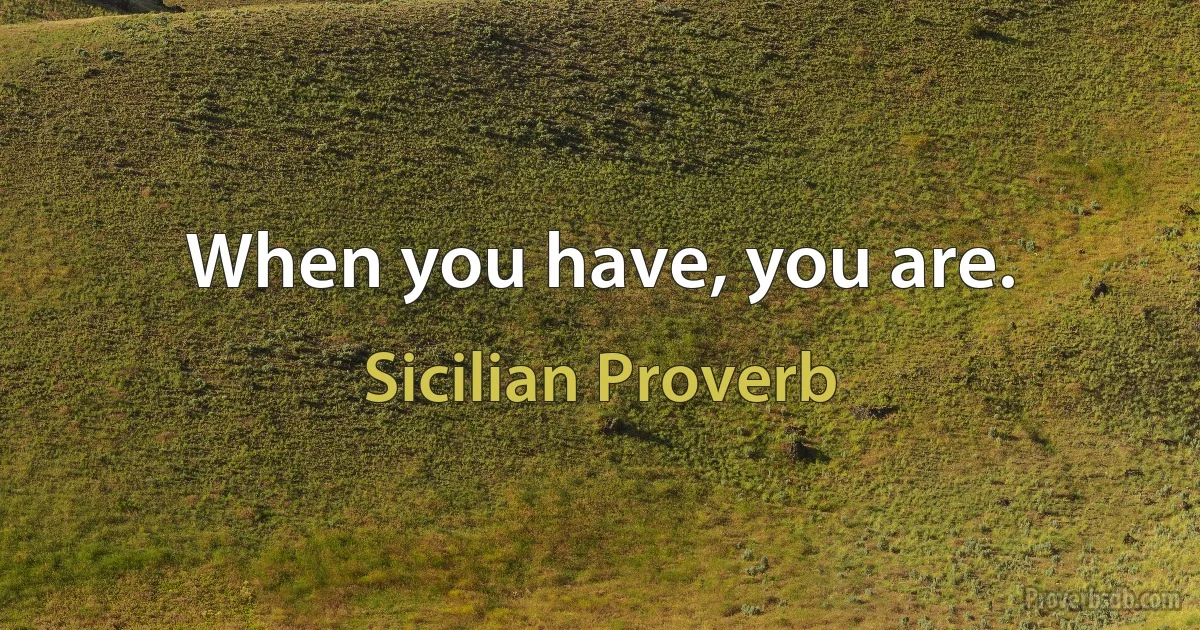 When you have, you are. (Sicilian Proverb)