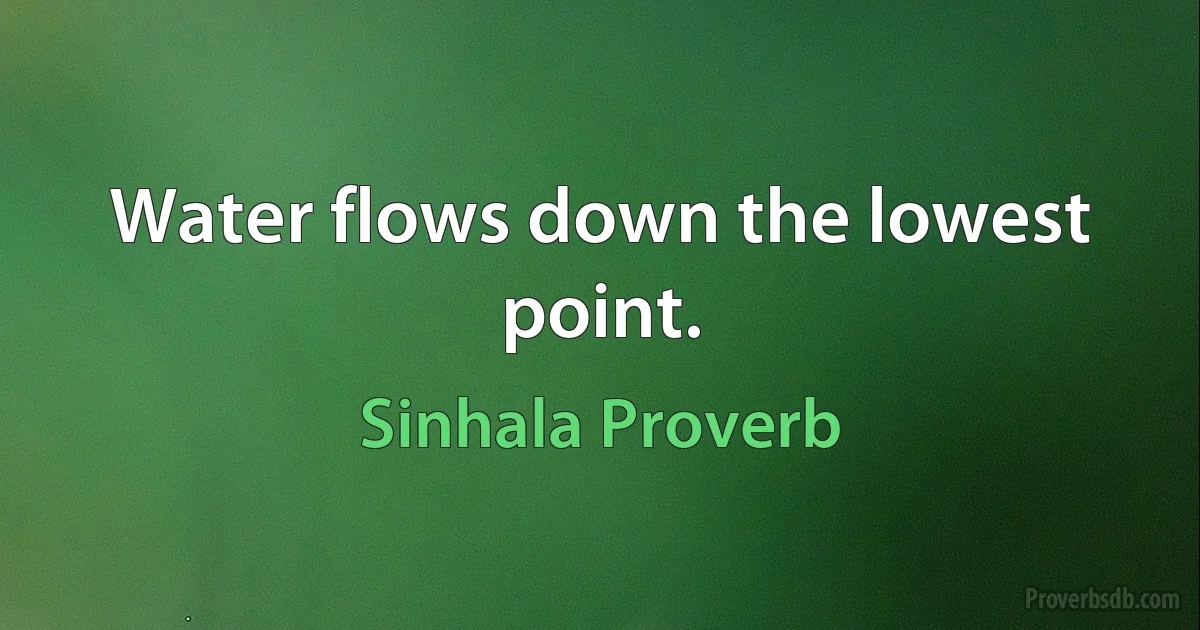 Water flows down the lowest point. (Sinhala Proverb)