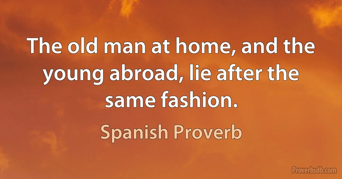 The old man at home, and the young abroad, lie after the same fashion. (Spanish Proverb)