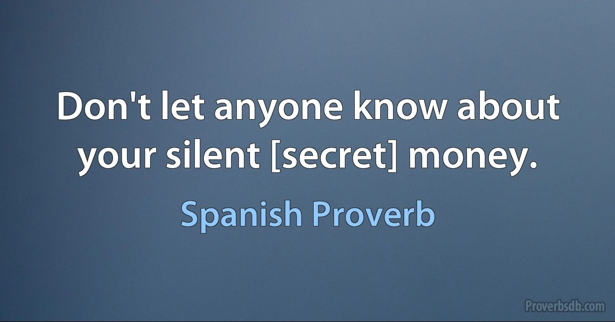 Don't let anyone know about your silent [secret] money. (Spanish Proverb)