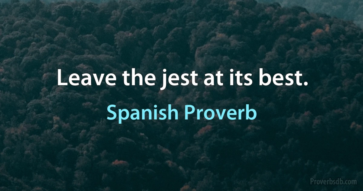 Leave the jest at its best. (Spanish Proverb)