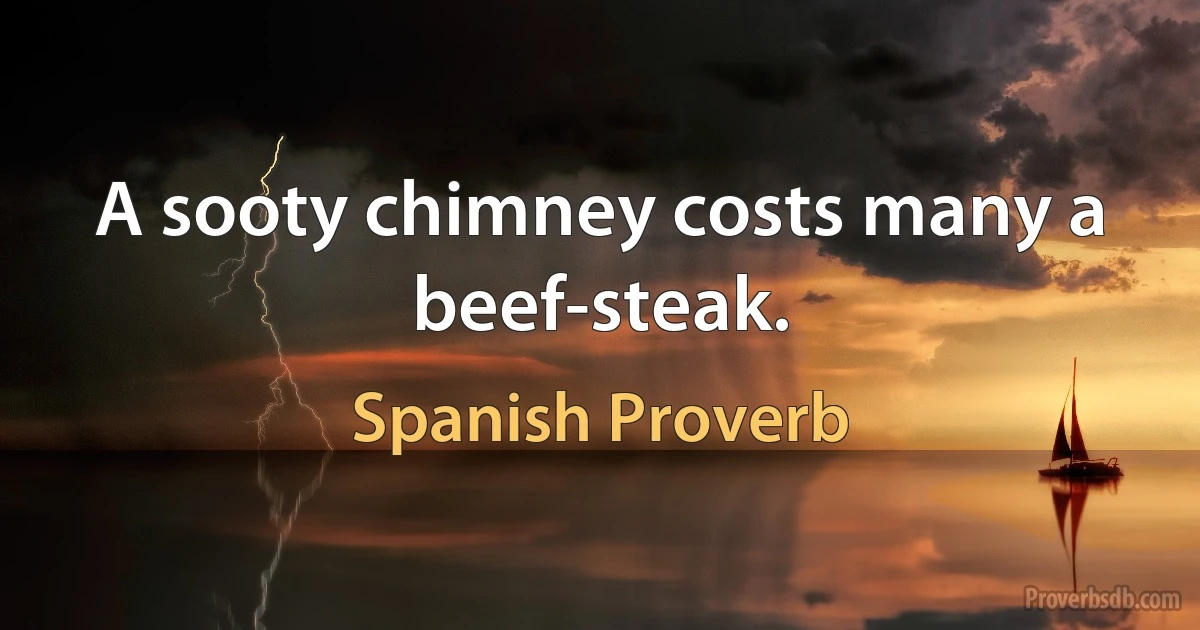 A sooty chimney costs many a beef-steak. (Spanish Proverb)