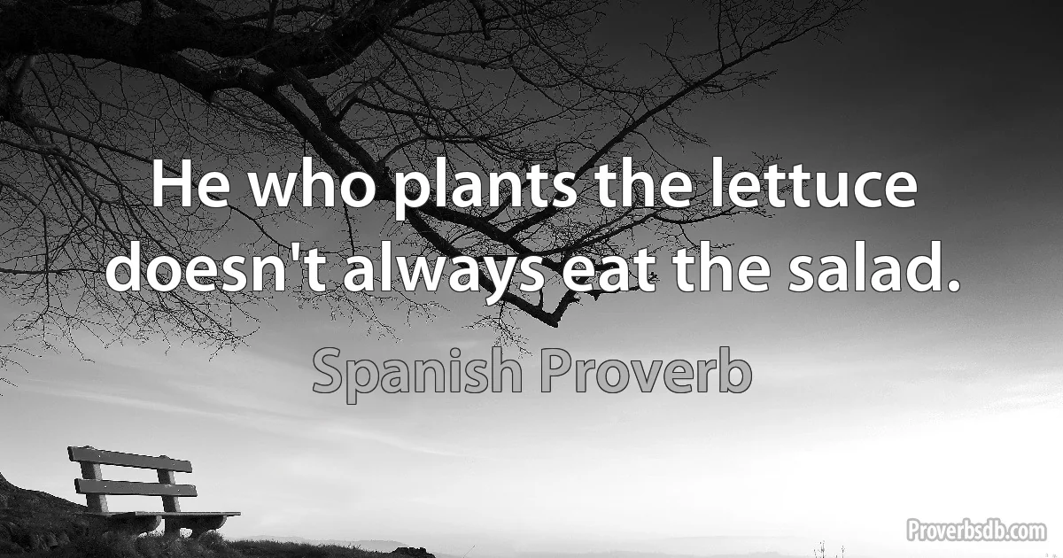 He who plants the lettuce doesn't always eat the salad. (Spanish Proverb)