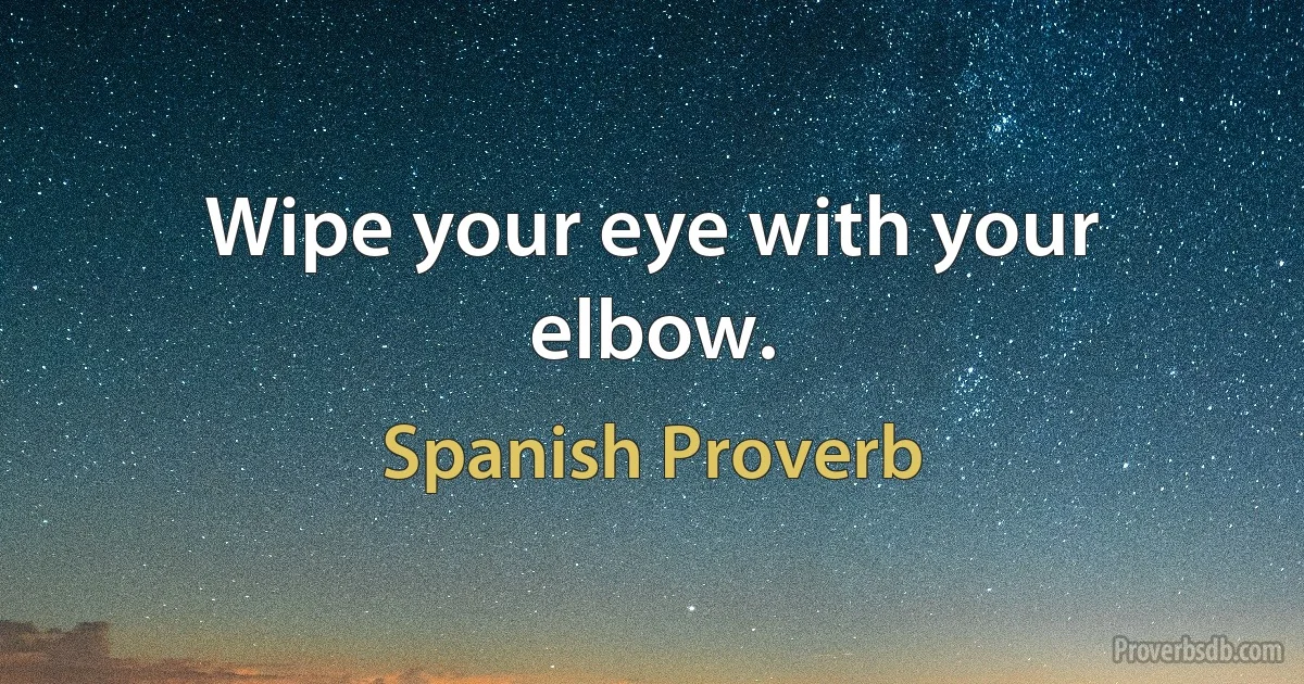 Wipe your eye with your elbow. (Spanish Proverb)