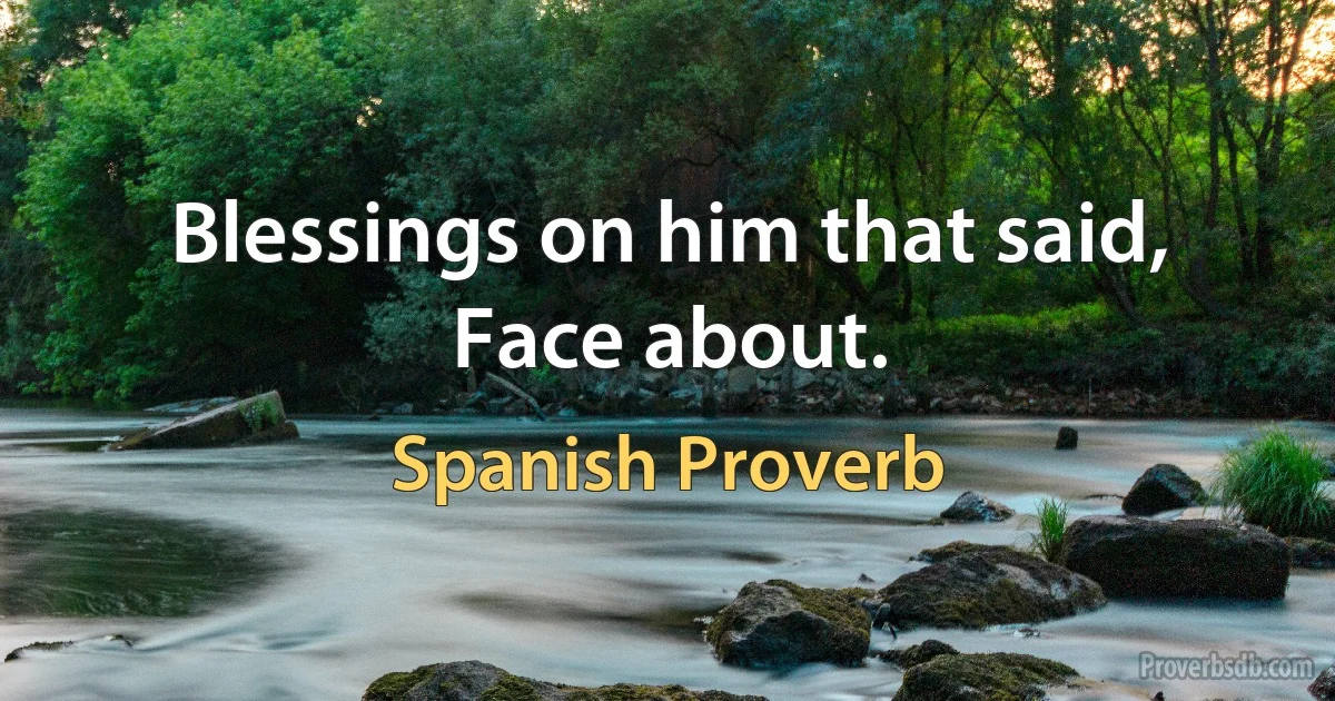 Blessings on him that said, Face about. (Spanish Proverb)