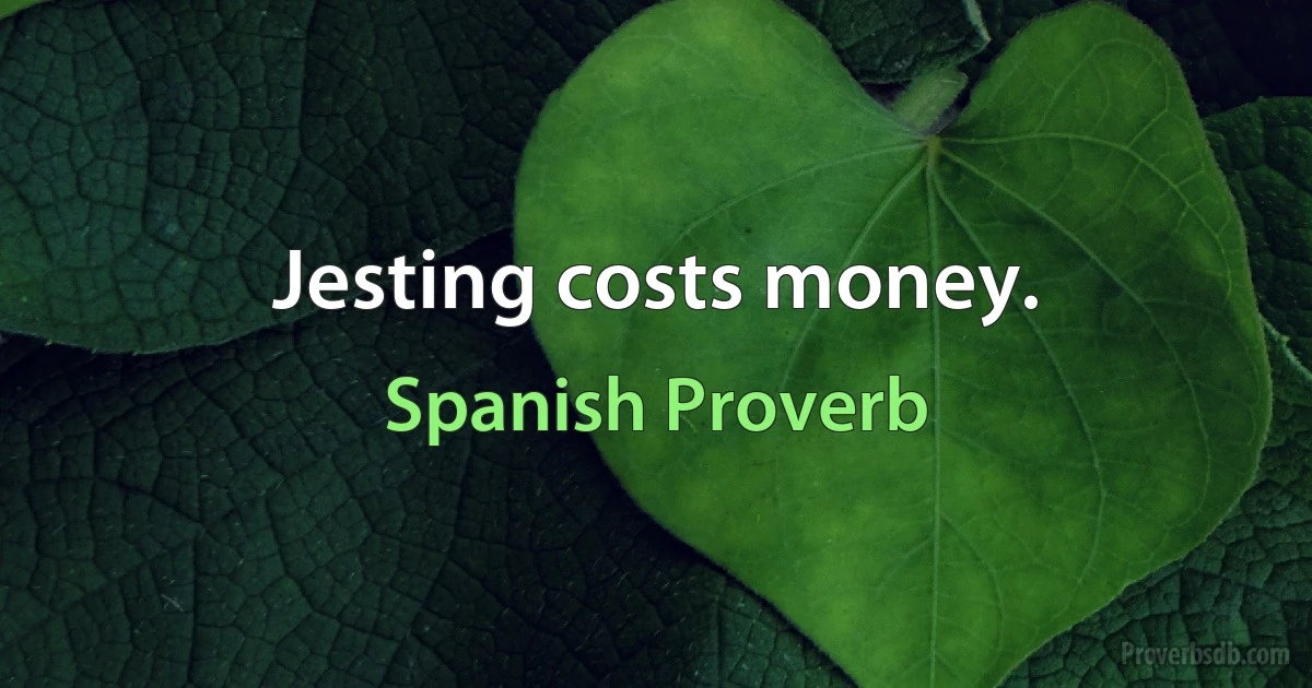 Jesting costs money. (Spanish Proverb)