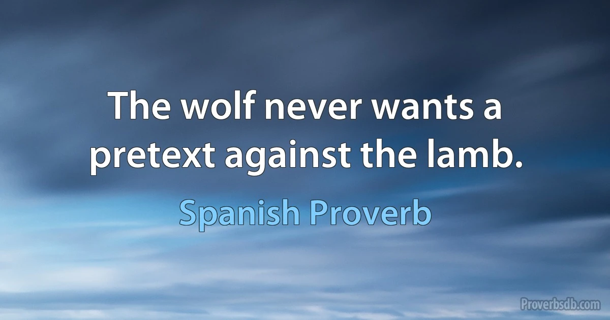 The wolf never wants a pretext against the lamb. (Spanish Proverb)