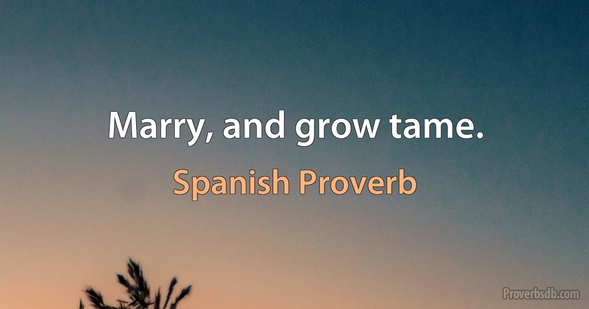 Marry, and grow tame. (Spanish Proverb)