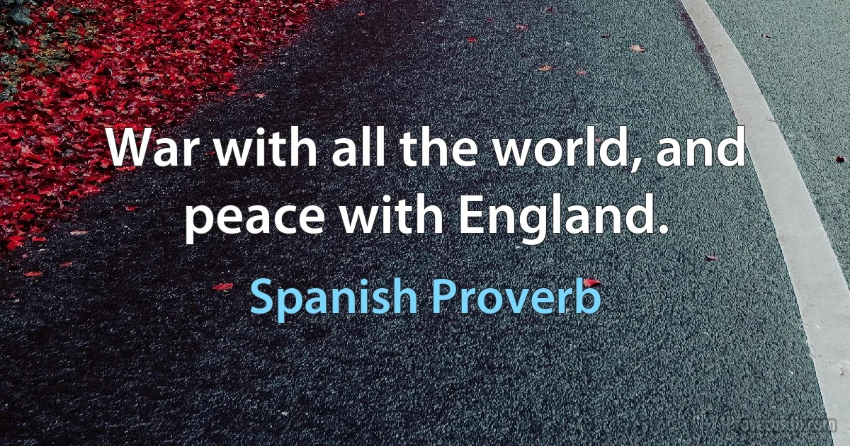 War with all the world, and peace with England. (Spanish Proverb)