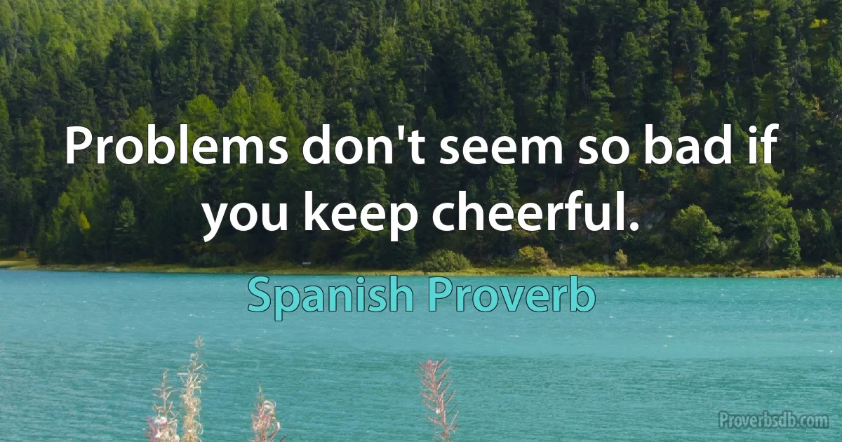 Problems don't seem so bad if you keep cheerful. (Spanish Proverb)