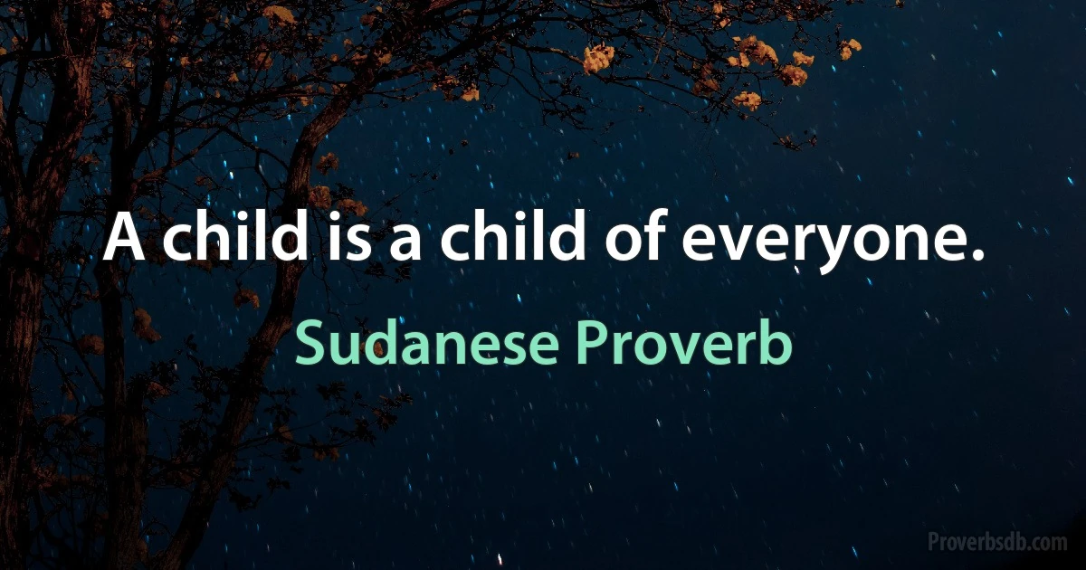 A child is a child of everyone. (Sudanese Proverb)