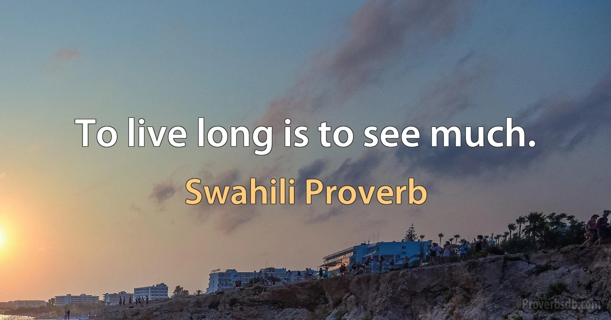 To live long is to see much. (Swahili Proverb)