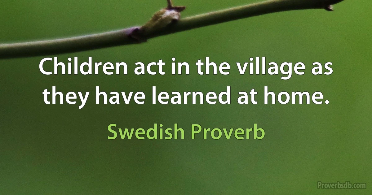 Children act in the village as they have learned at home. (Swedish Proverb)