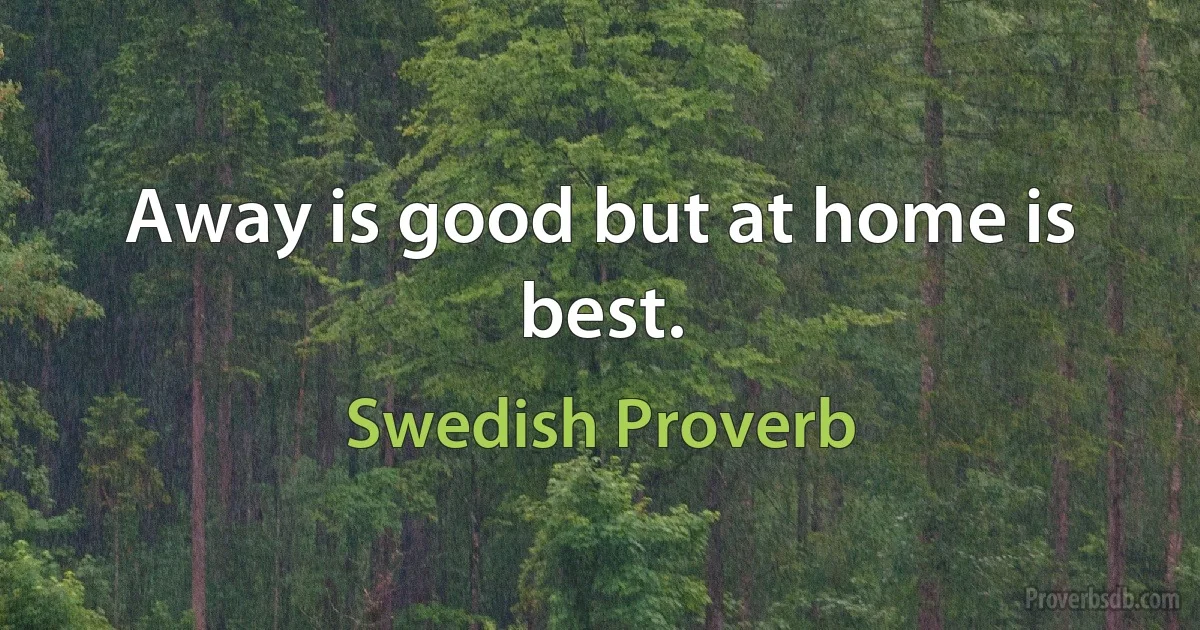 Away is good but at home is best. (Swedish Proverb)