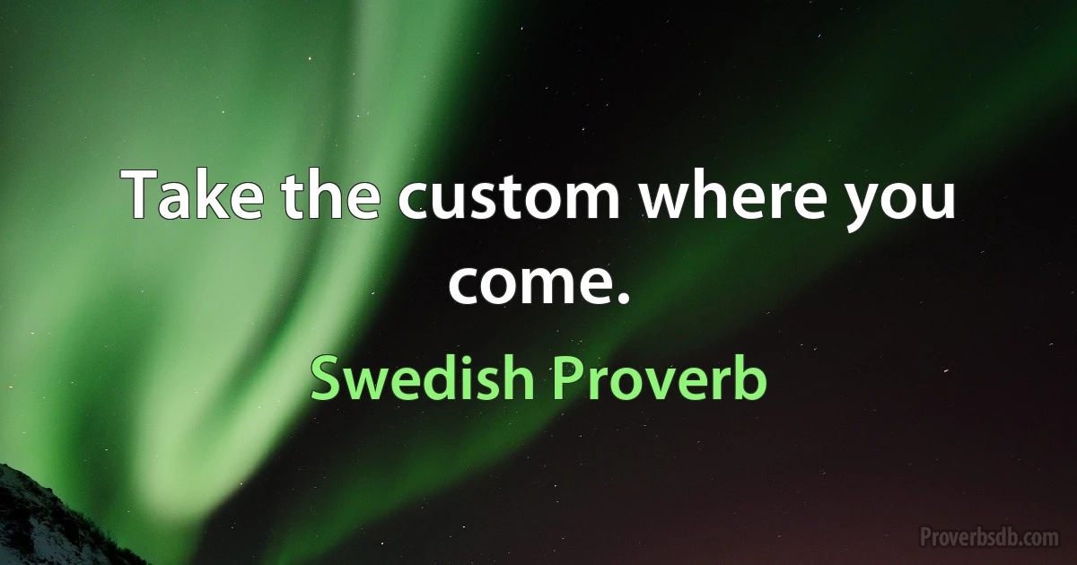 Take the custom where you come. (Swedish Proverb)