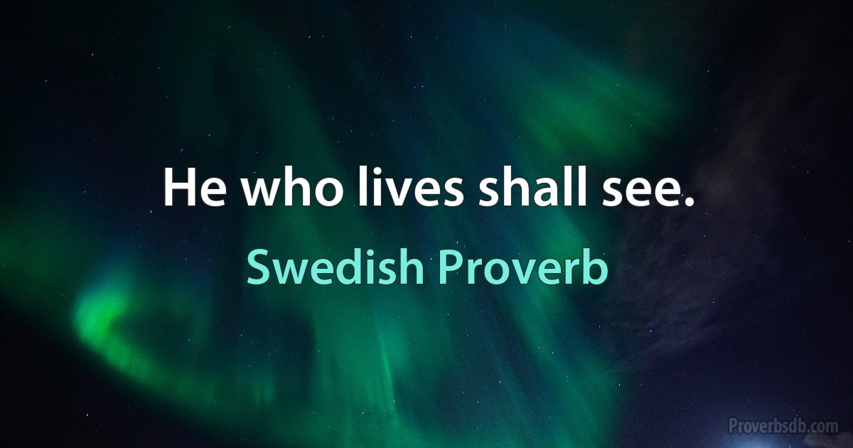 He who lives shall see. (Swedish Proverb)