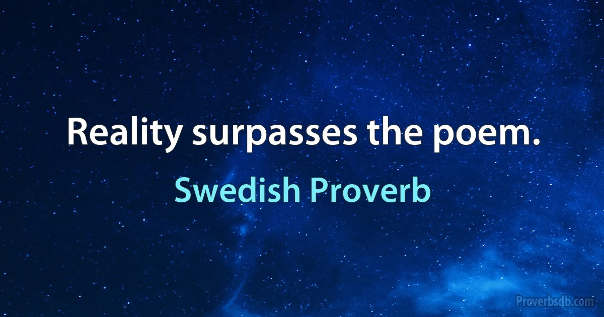 Reality surpasses the poem. (Swedish Proverb)