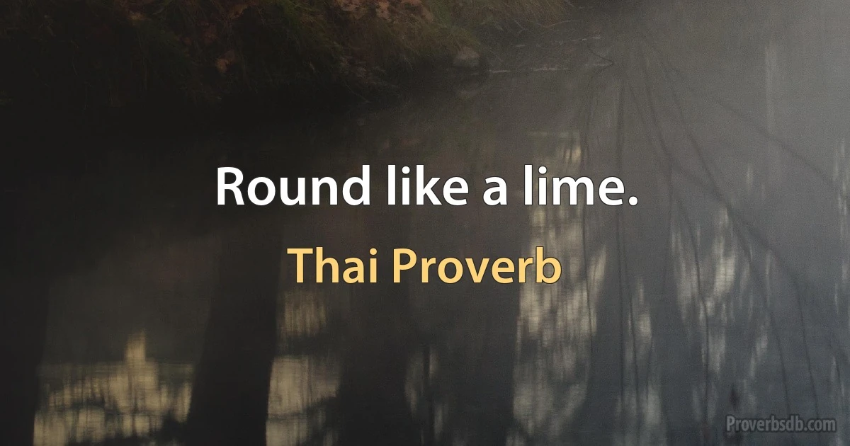 Round like a lime. (Thai Proverb)