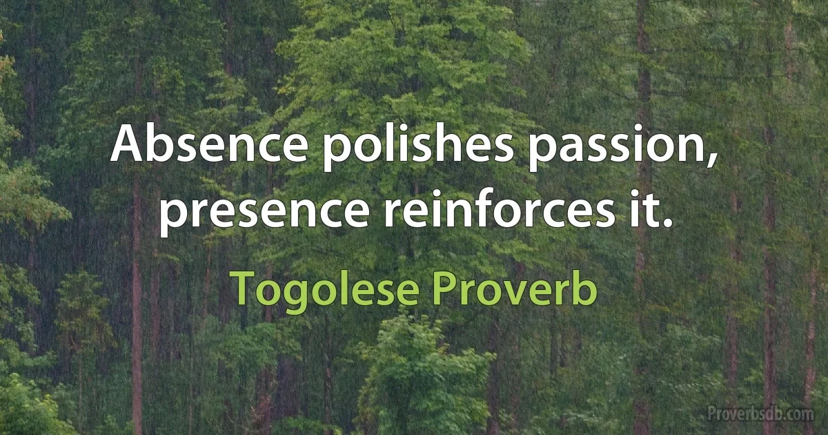 Absence polishes passion, presence reinforces it. (Togolese Proverb)