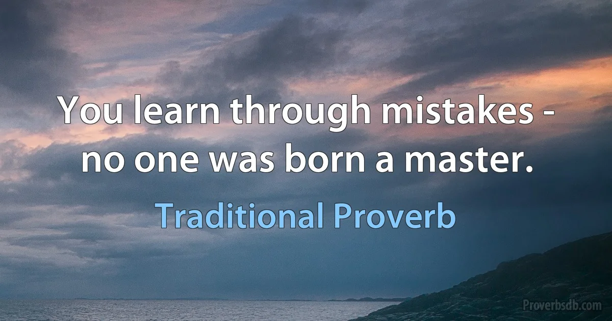 You learn through mistakes - no one was born a master. (Traditional Proverb)