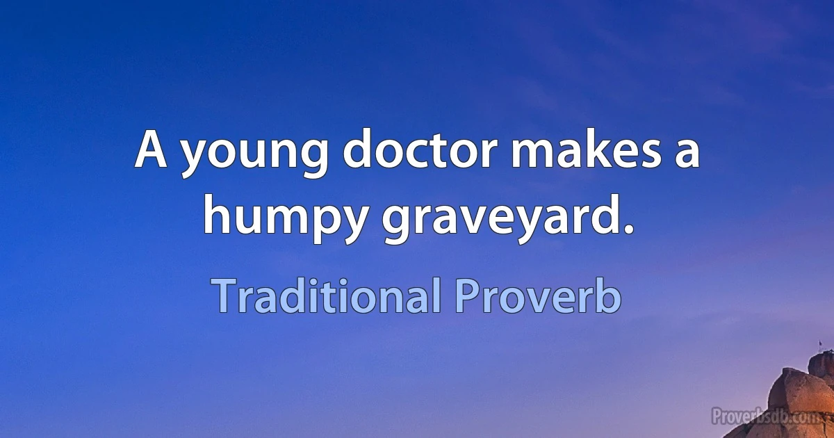 A young doctor makes a humpy graveyard. (Traditional Proverb)