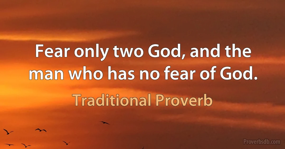 Fear only two God, and the man who has no fear of God. (Traditional Proverb)