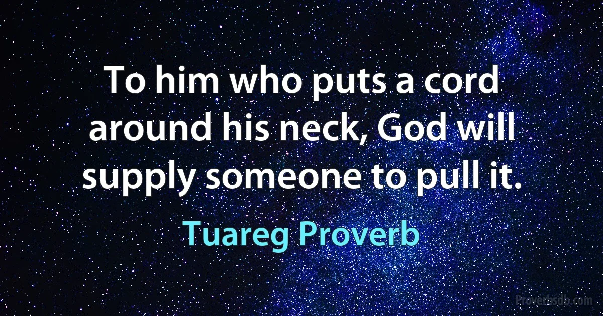 To him who puts a cord around his neck, God will supply someone to pull it. (Tuareg Proverb)