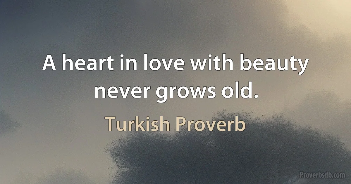 A heart in love with beauty never grows old. (Turkish Proverb)