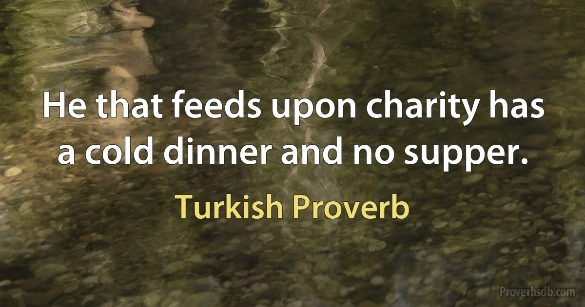 He that feeds upon charity has a cold dinner and no supper. (Turkish Proverb)