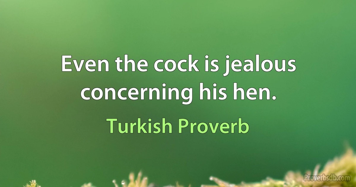 Even the cock is jealous concerning his hen. (Turkish Proverb)