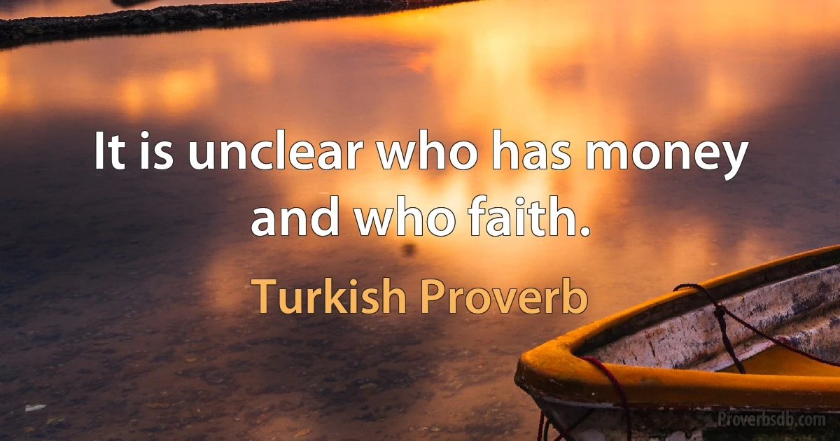 It is unclear who has money and who faith. (Turkish Proverb)