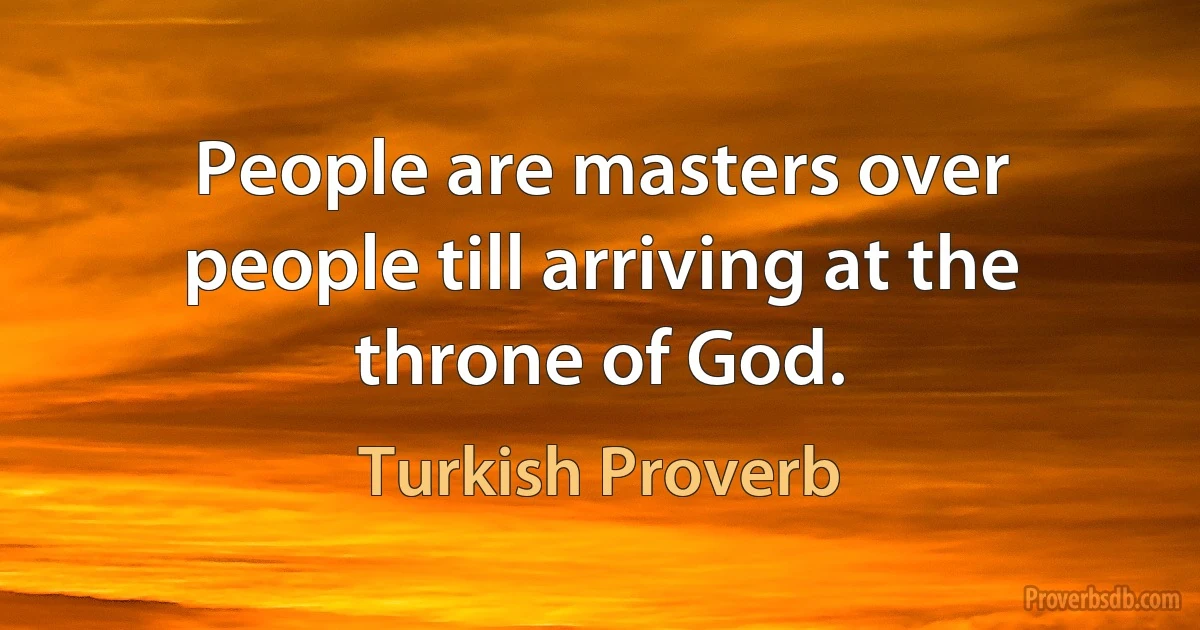 People are masters over people till arriving at the throne of God. (Turkish Proverb)