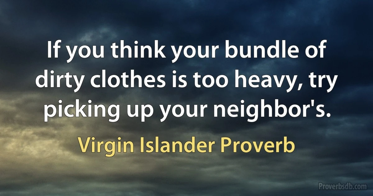 If you think your bundle of dirty clothes is too heavy, try picking up your neighbor's. (Virgin Islander Proverb)