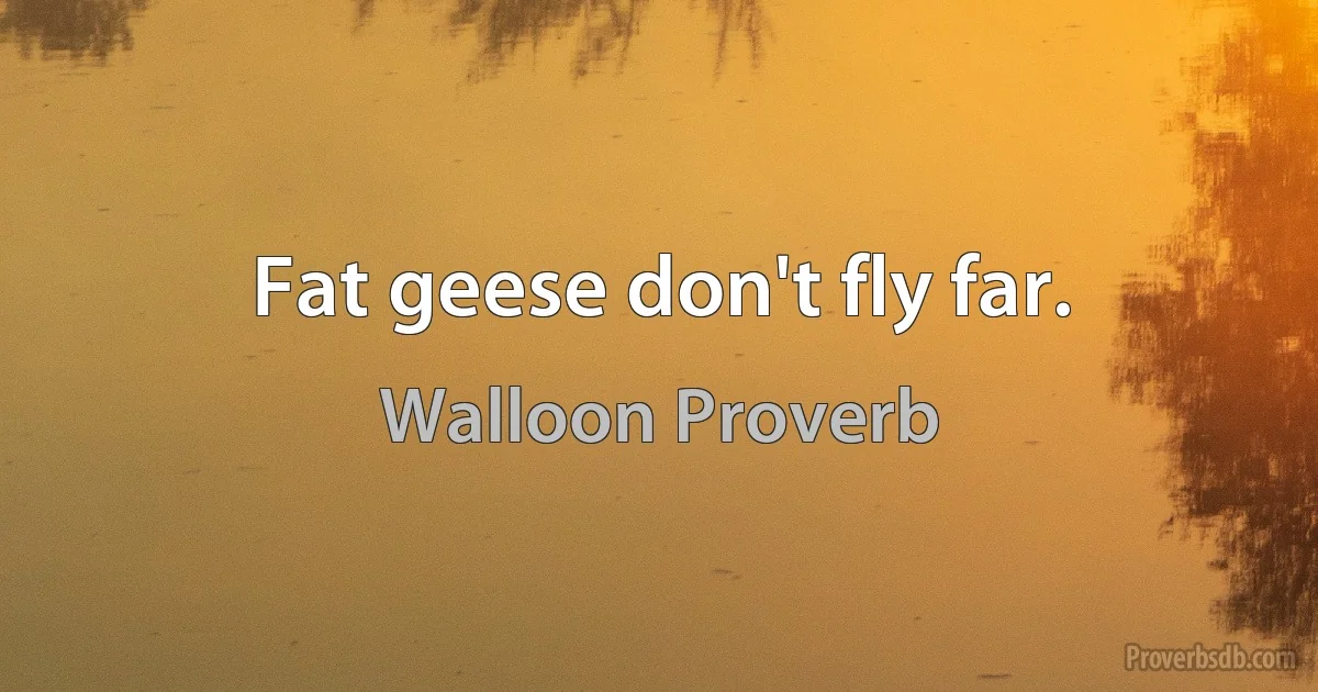 Fat geese don't fly far. (Walloon Proverb)